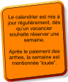 Le calendrier est mis à jour régulièrement, dès qu’un vacancier souhaite réserver une semaine.   Après le paiement des arrhes, la semaine est mentionnée ‘louée”.